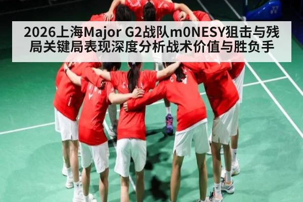 2026上海Major G2战队m0NESY狙击与残局关键局表现深度分析战术价值与胜负手